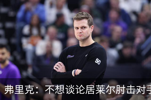 弗里克：不想谈论居莱尔肘击对手的事；拉菲尼亚明天能首发